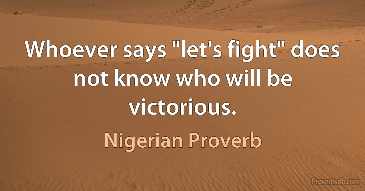 Whoever says "let's fight" does not know who will be victorious. (Nigerian Proverb)