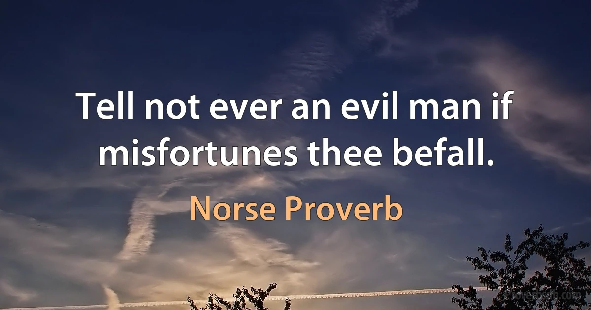 Tell not ever an evil man if misfortunes thee befall. (Norse Proverb)