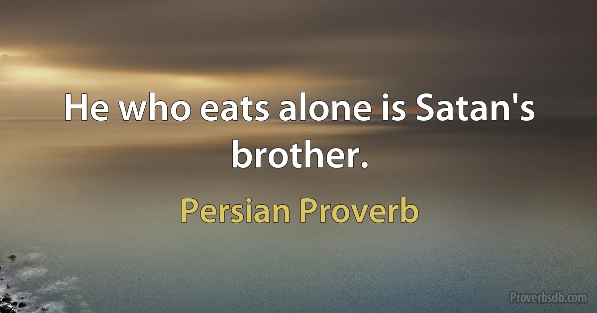 He who eats alone is Satan's brother. (Persian Proverb)