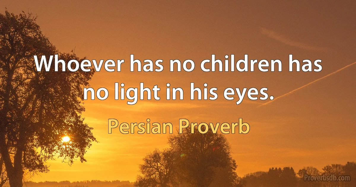 Whoever has no children has no light in his eyes. (Persian Proverb)