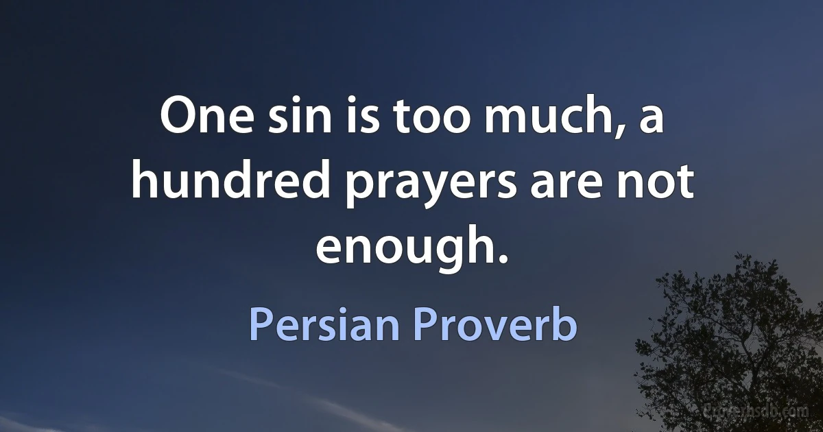 One sin is too much, a hundred prayers are not enough. (Persian Proverb)