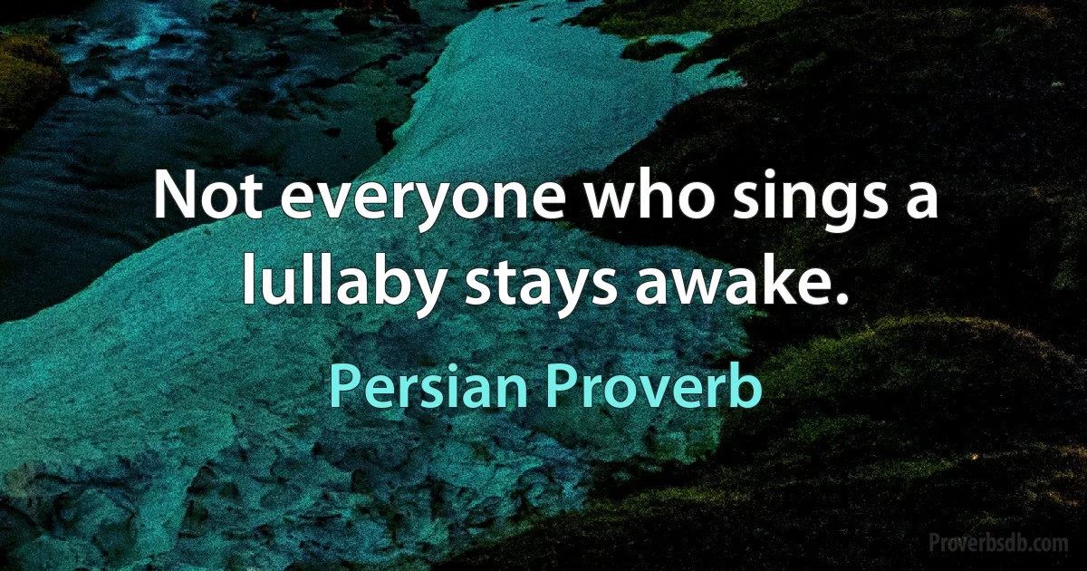 Not everyone who sings a lullaby stays awake. (Persian Proverb)