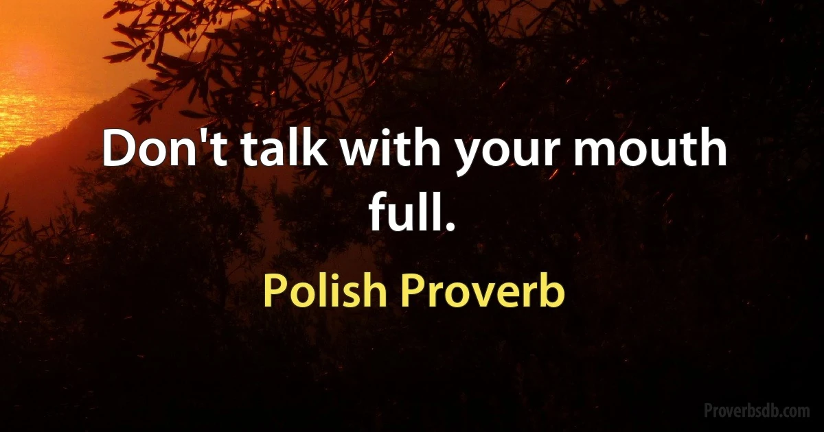 Don't talk with your mouth full. (Polish Proverb)