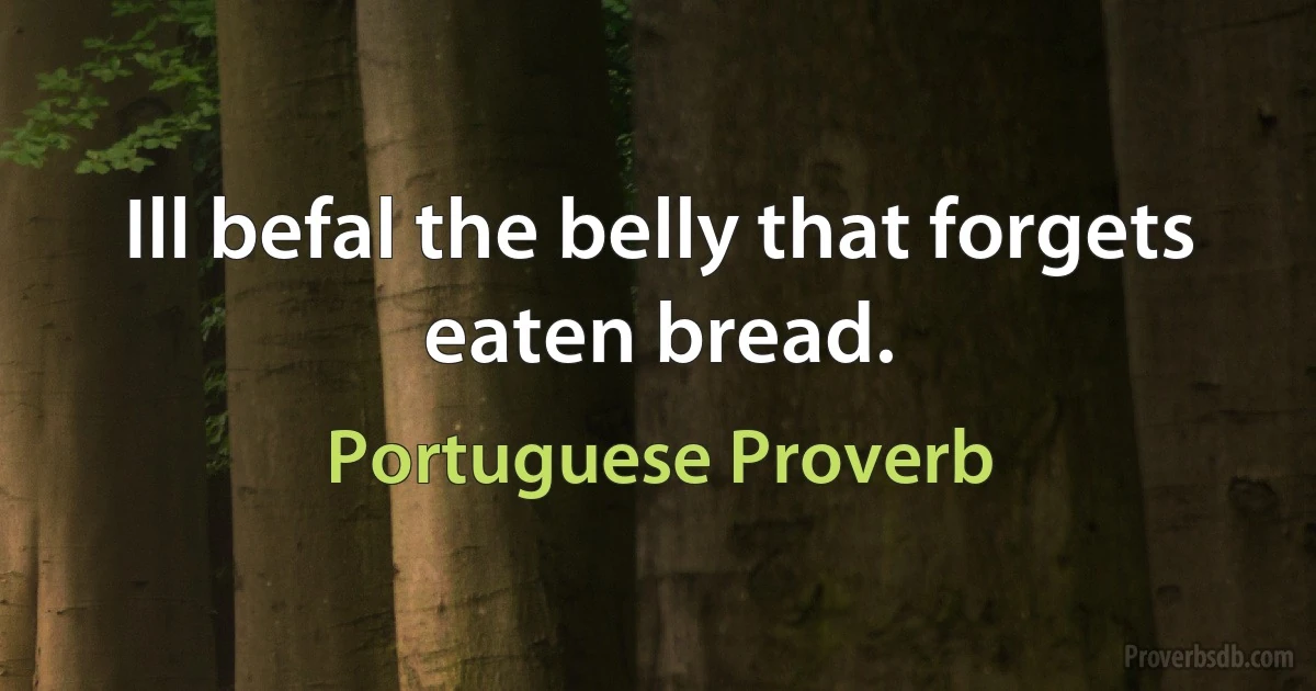 Ill befal the belly that forgets eaten bread. (Portuguese Proverb)