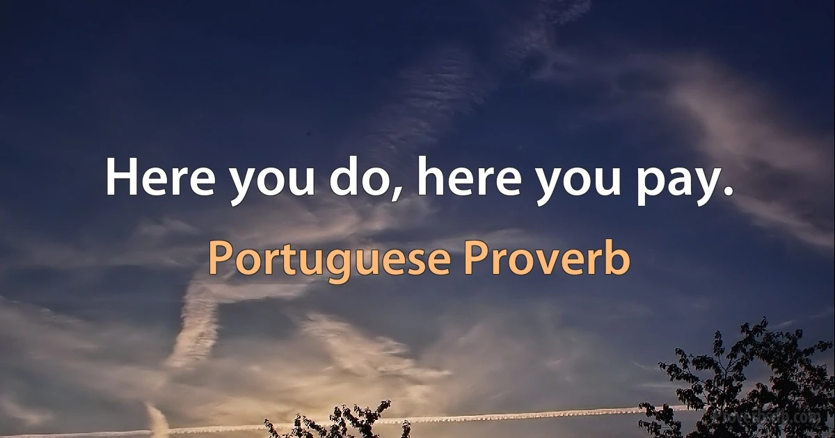 Here you do, here you pay. (Portuguese Proverb)