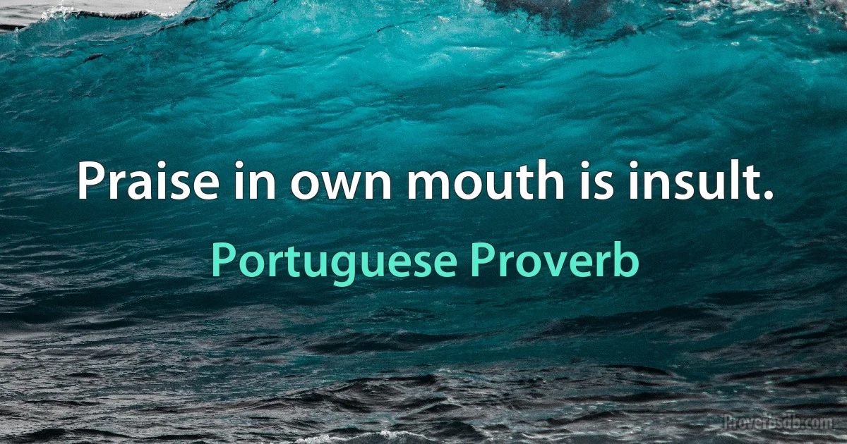 Praise in own mouth is insult. (Portuguese Proverb)