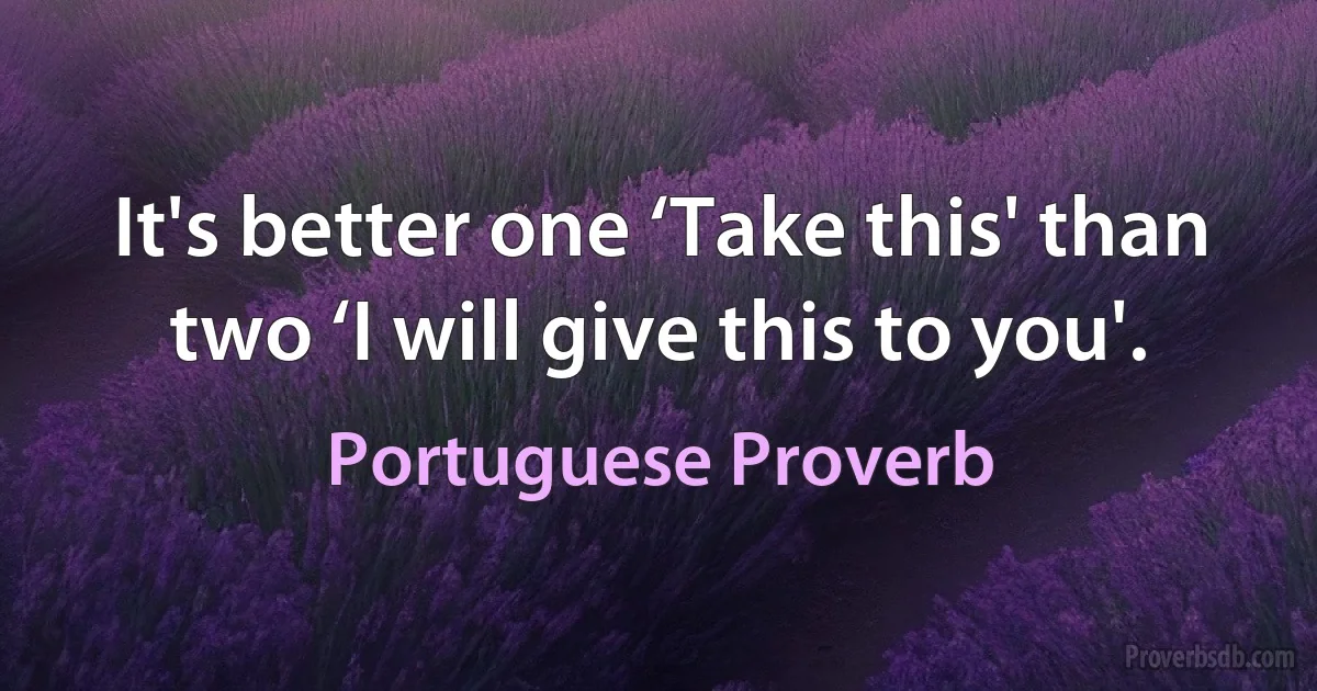 It's better one ‘Take this' than two ‘I will give this to you'. (Portuguese Proverb)