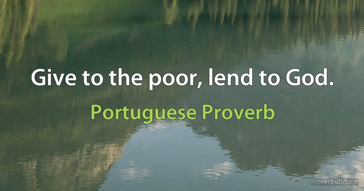 Give to the poor, lend to God. (Portuguese Proverb)