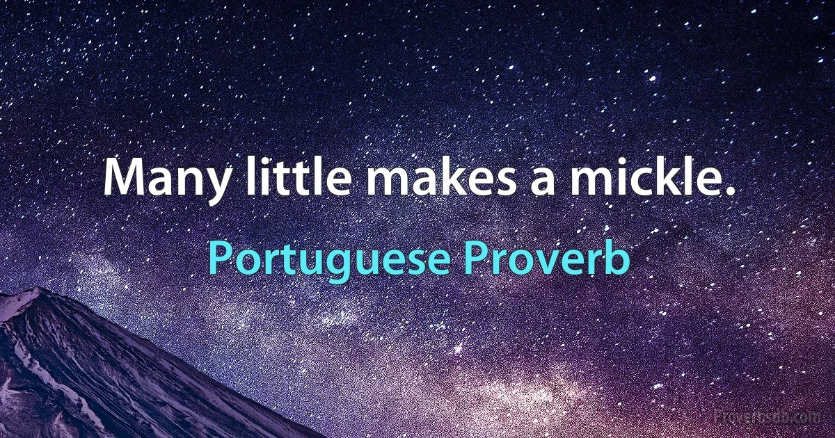 Many little makes a mickle. (Portuguese Proverb)