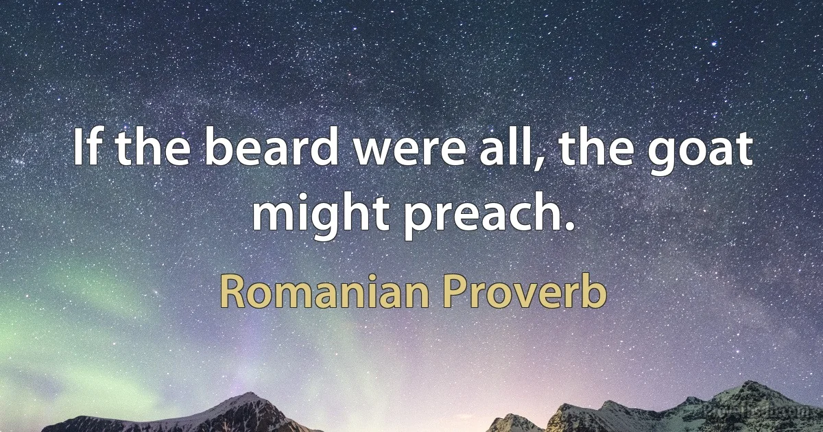 If the beard were all, the goat might preach. (Romanian Proverb)