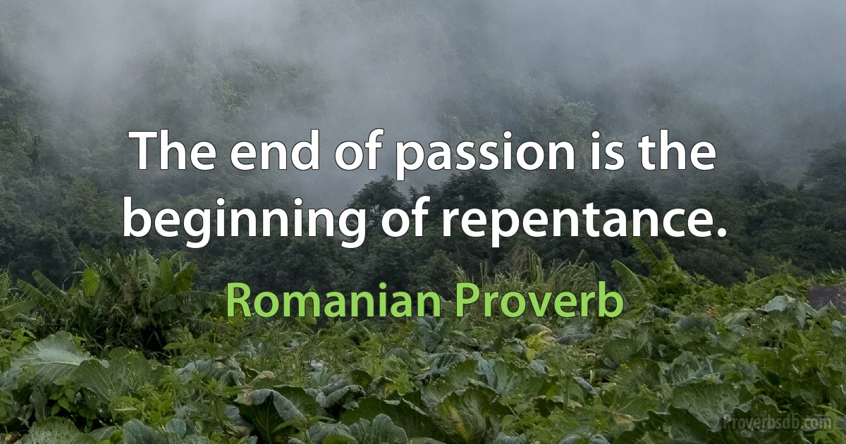 The end of passion is the beginning of repentance. (Romanian Proverb)