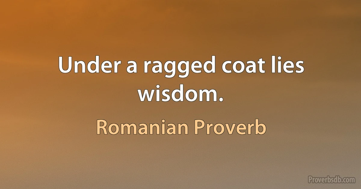 Under a ragged coat lies wisdom. (Romanian Proverb)