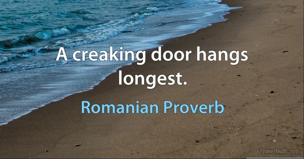 A creaking door hangs longest. (Romanian Proverb)