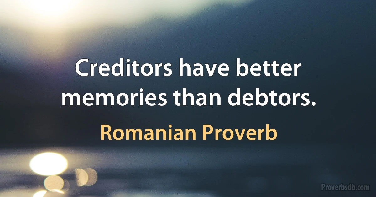 Creditors have better memories than debtors. (Romanian Proverb)