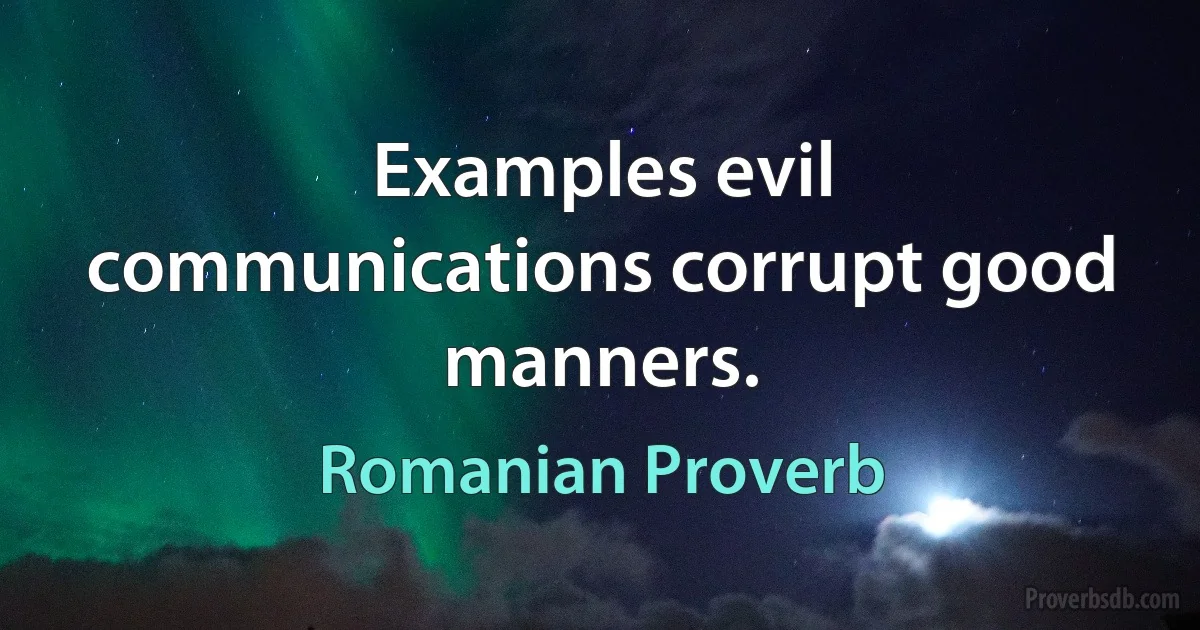 Examples evil communications corrupt good manners. (Romanian Proverb)