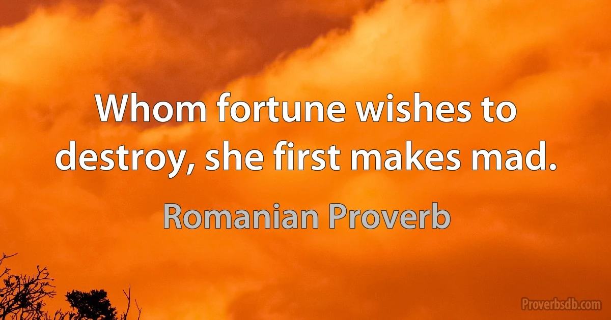 Whom fortune wishes to destroy, she first makes mad. (Romanian Proverb)