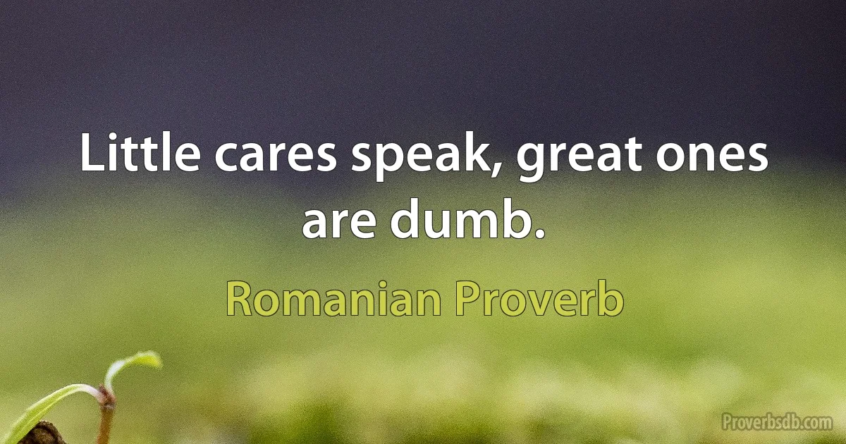 Little cares speak, great ones are dumb. (Romanian Proverb)