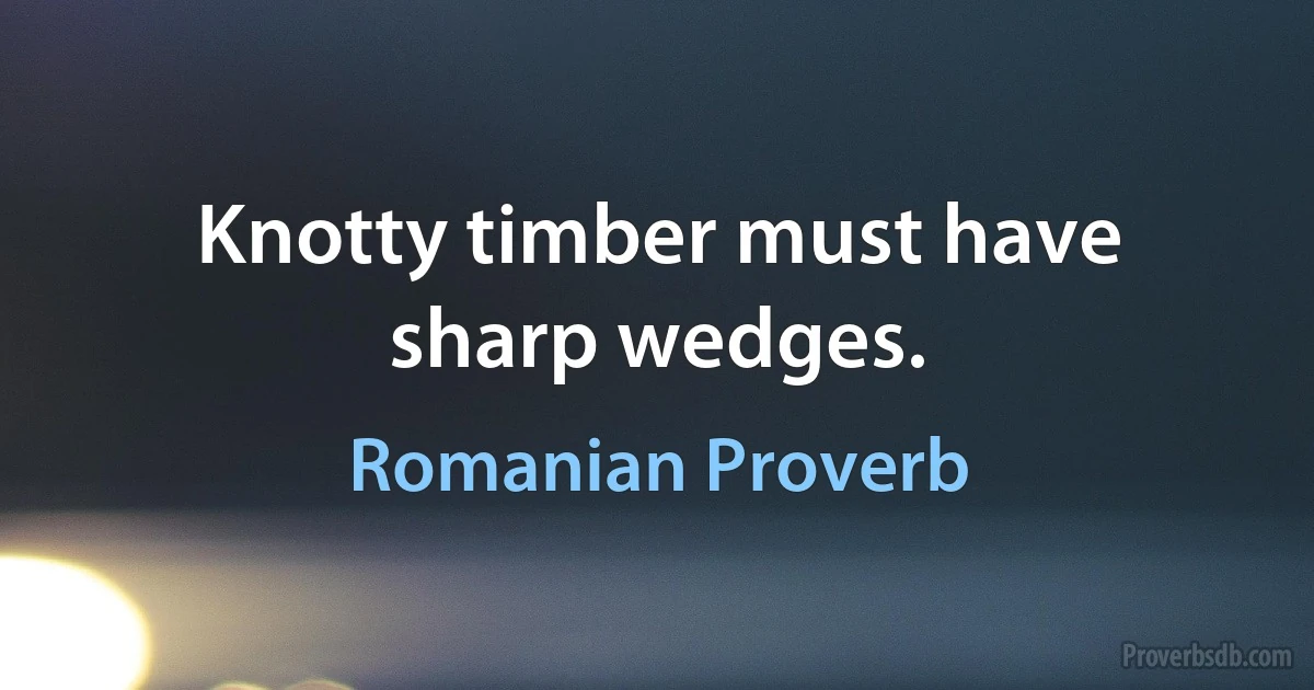 Knotty timber must have sharp wedges. (Romanian Proverb)