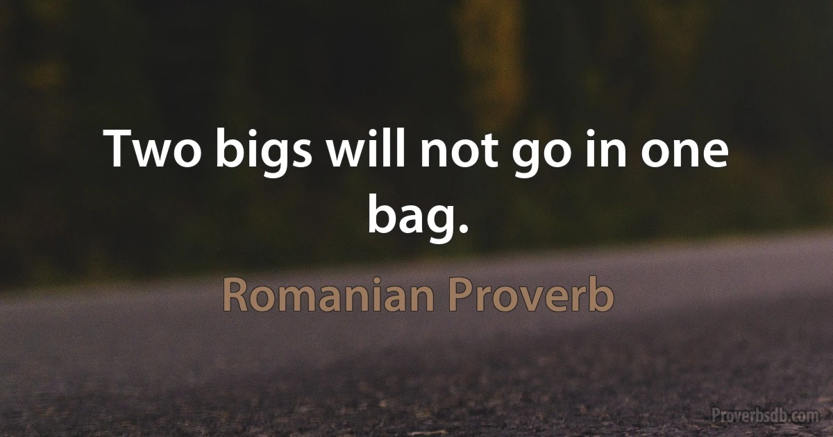 Two bigs will not go in one bag. (Romanian Proverb)