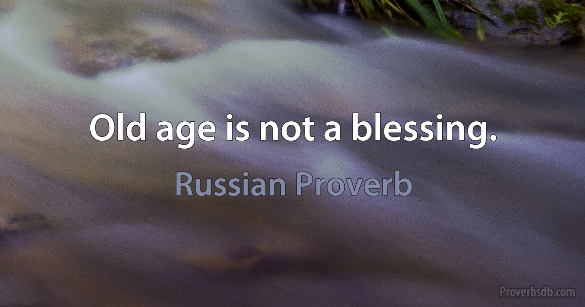 Old age is not a blessing. (Russian Proverb)