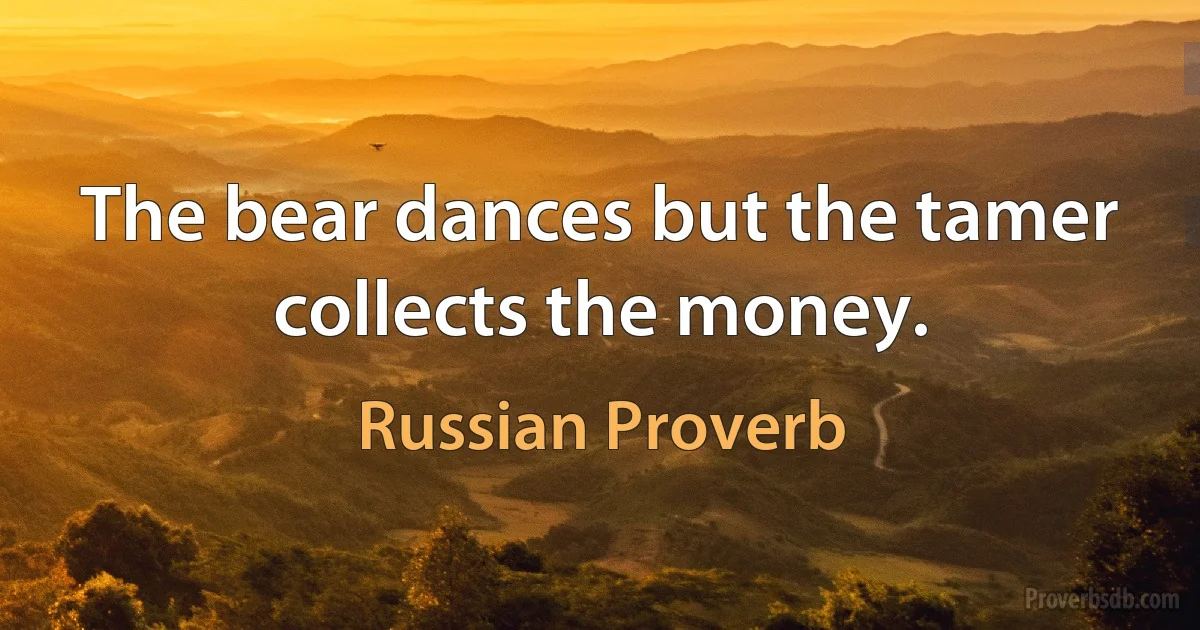 The bear dances but the tamer collects the money. (Russian Proverb)