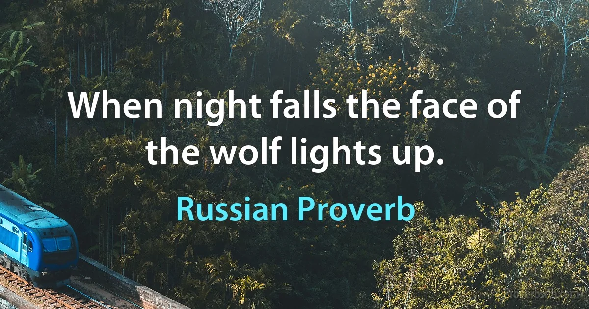 When night falls the face of the wolf lights up. (Russian Proverb)