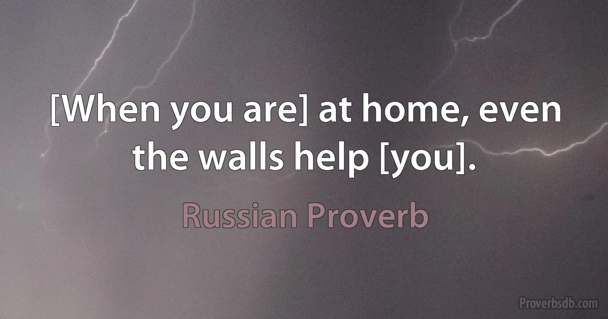 [When you are] at home, even the walls help [you]. (Russian Proverb)