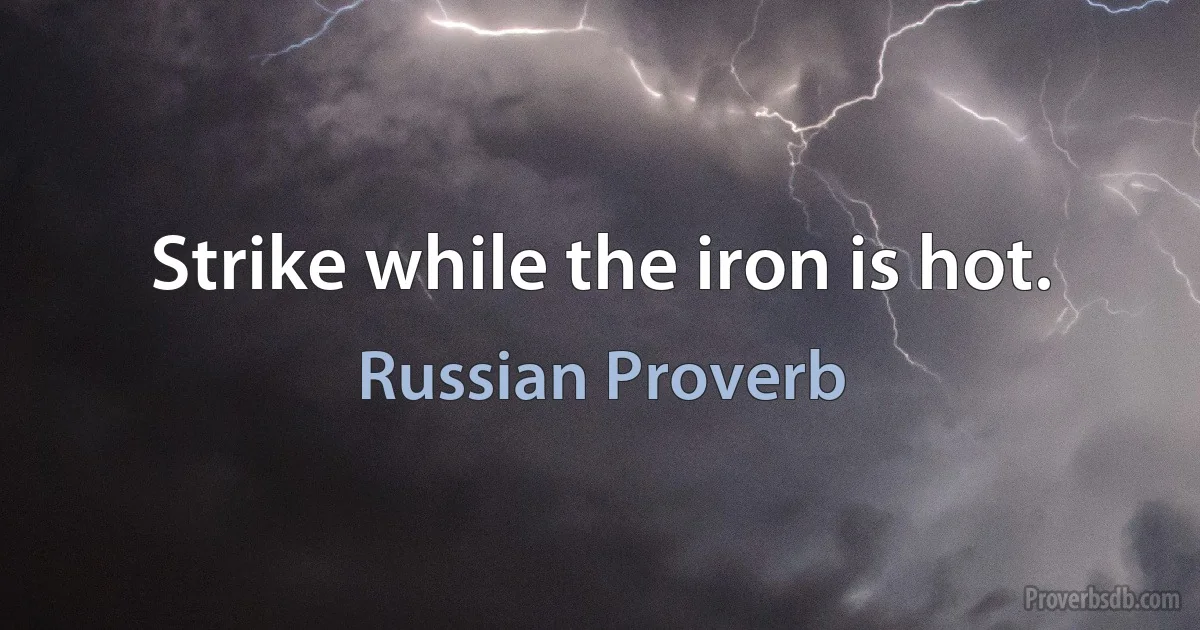 Strike while the iron is hot. (Russian Proverb)