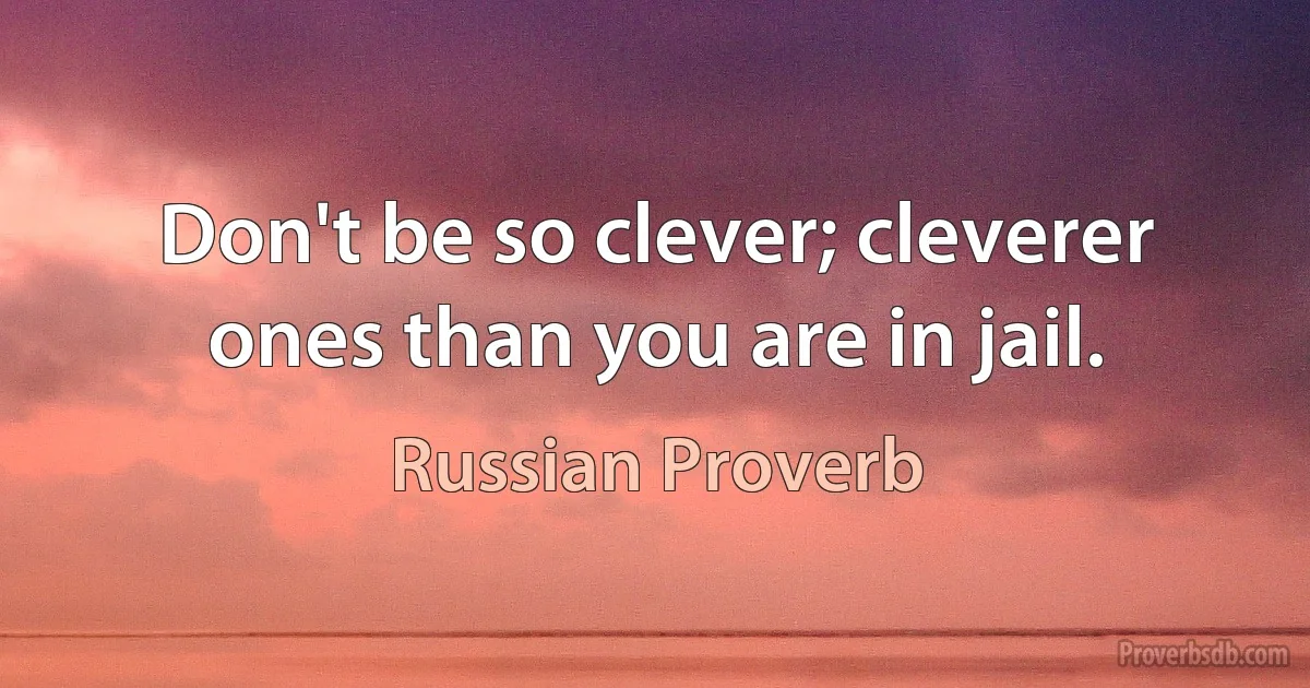 Don't be so clever; cleverer ones than you are in jail. (Russian Proverb)