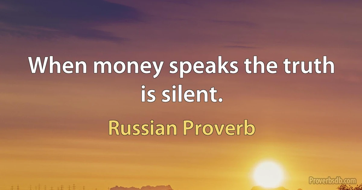 When money speaks the truth is silent. (Russian Proverb)