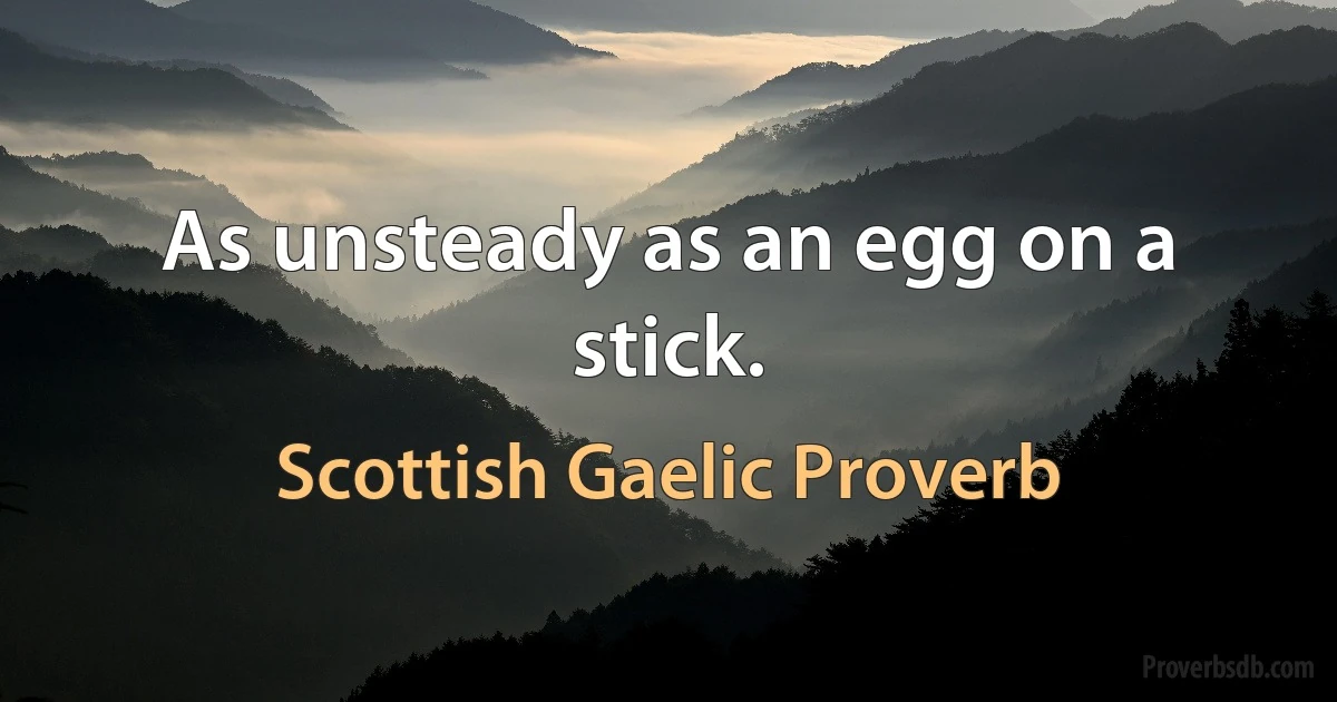 As unsteady as an egg on a stick. (Scottish Gaelic Proverb)