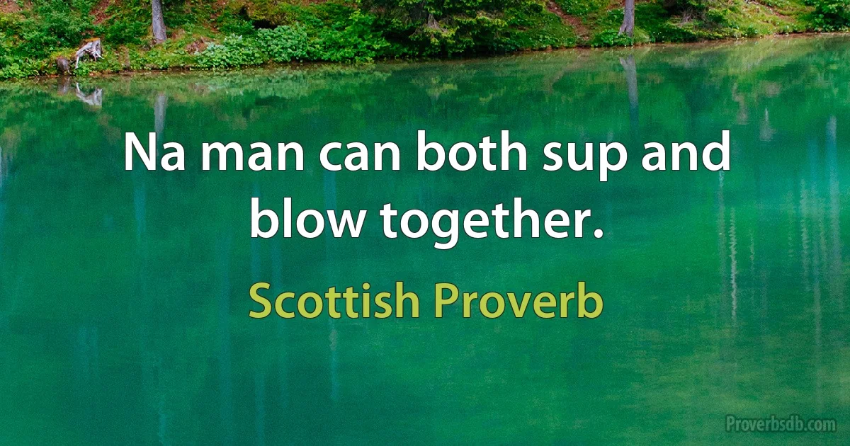 Na man can both sup and blow together. (Scottish Proverb)