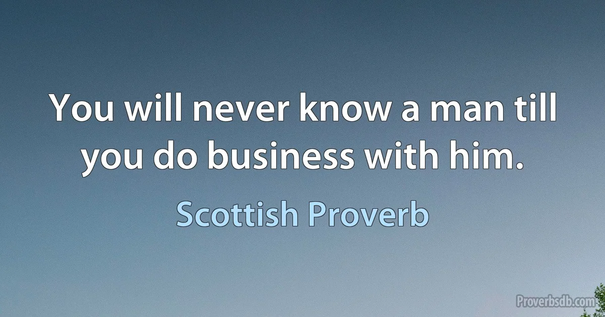 You will never know a man till you do business with him. (Scottish Proverb)