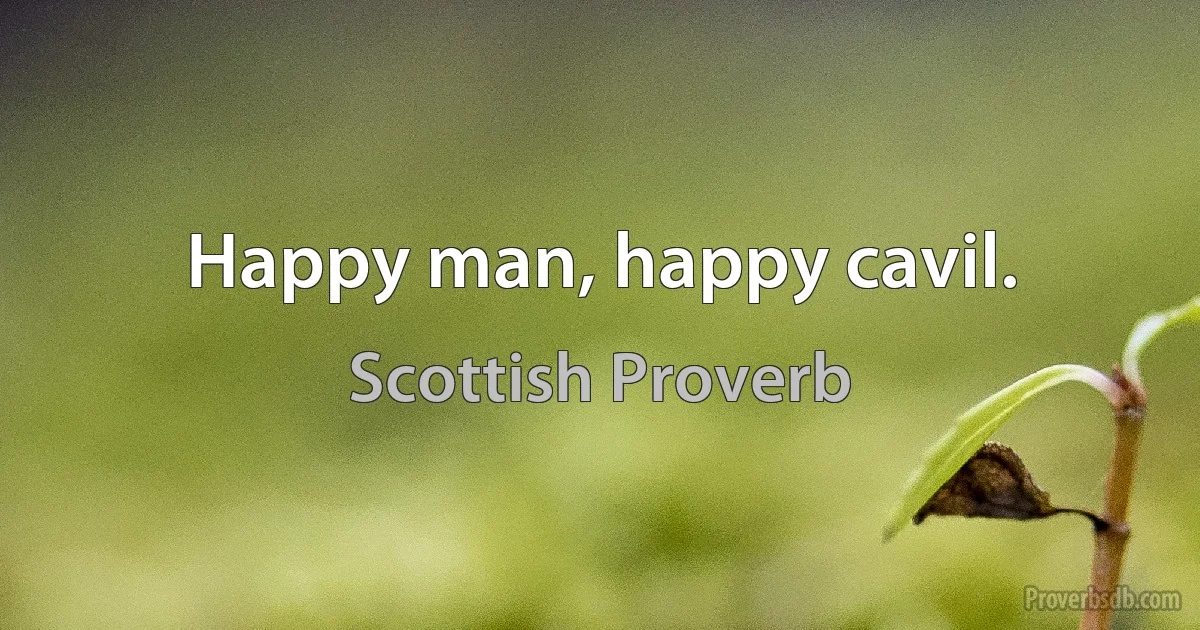 Happy man, happy cavil. (Scottish Proverb)