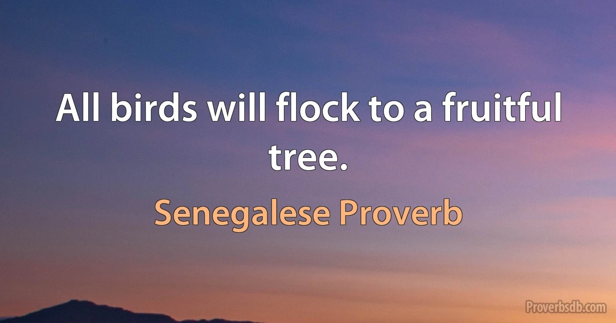 All birds will flock to a fruitful tree. (Senegalese Proverb)