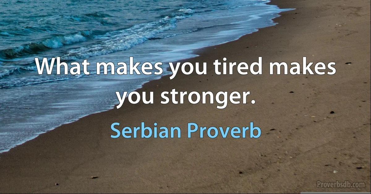 What makes you tired makes you stronger. (Serbian Proverb)