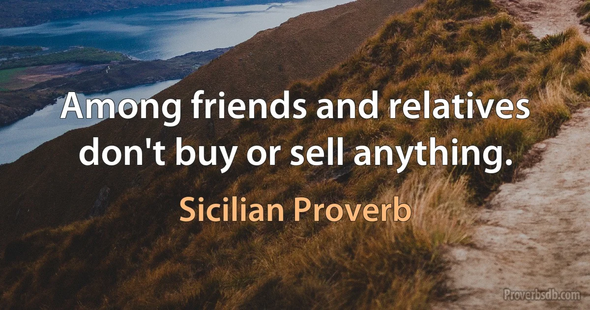 Among friends and relatives don't buy or sell anything. (Sicilian Proverb)