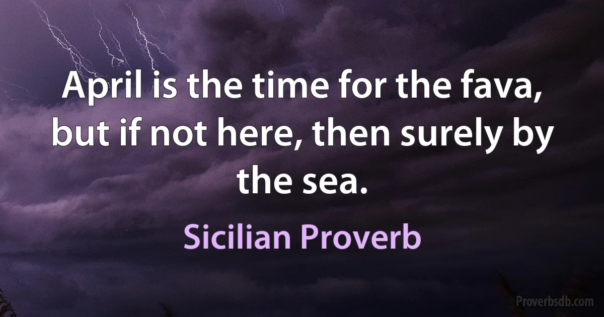 April is the time for the fava, but if not here, then surely by the sea. (Sicilian Proverb)