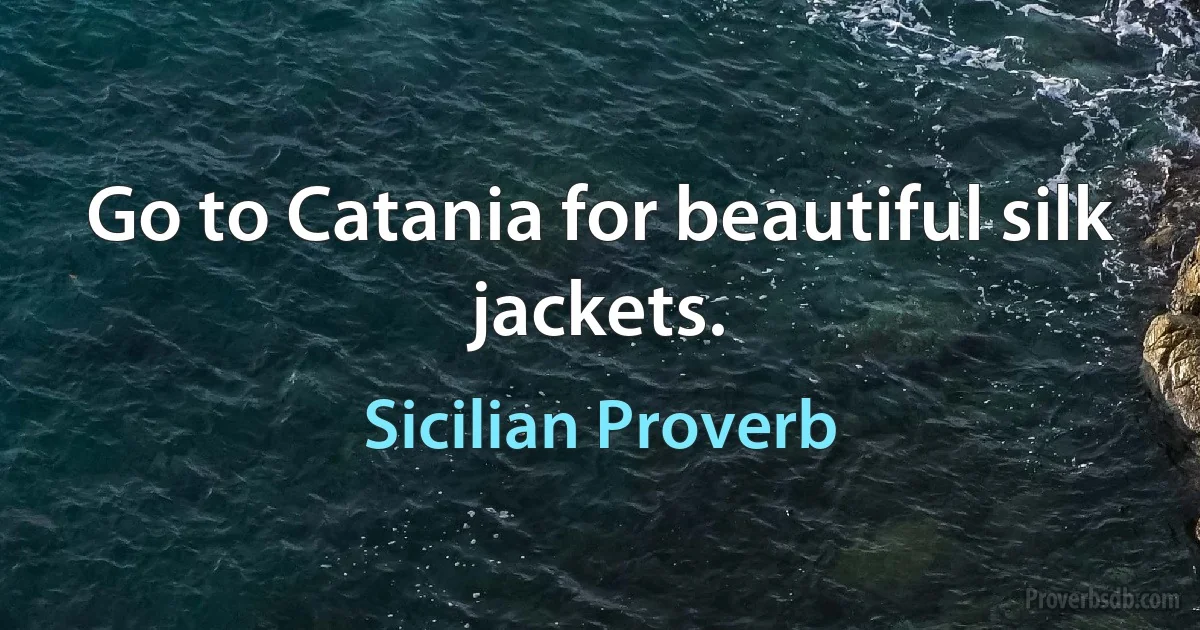 Go to Catania for beautiful silk jackets. (Sicilian Proverb)