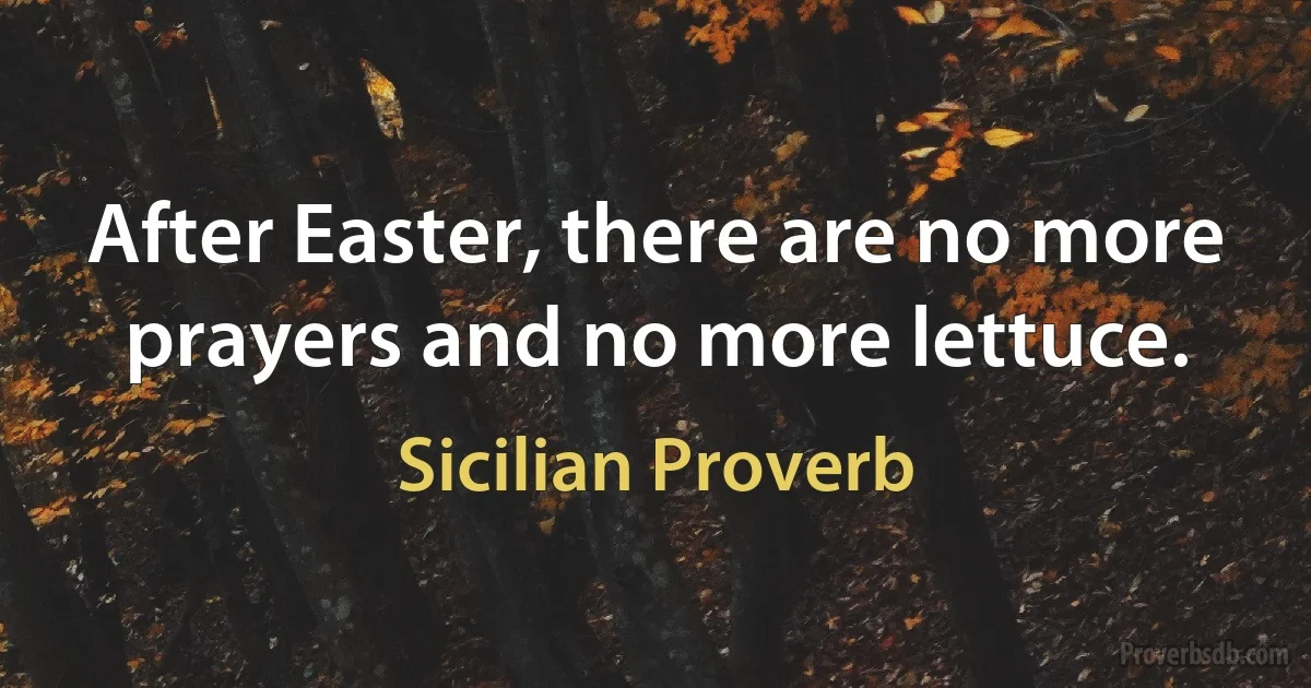 After Easter, there are no more prayers and no more lettuce. (Sicilian Proverb)