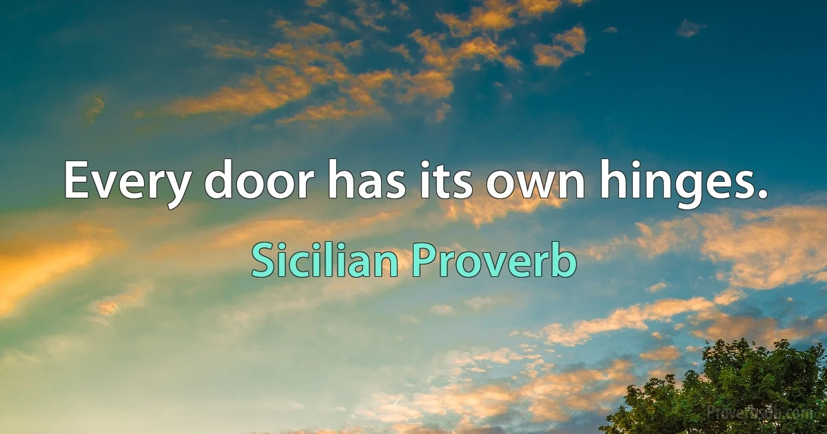 Every door has its own hinges. (Sicilian Proverb)