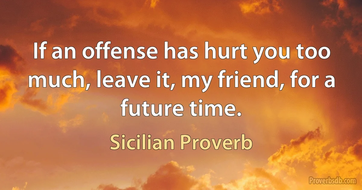 If an offense has hurt you too much, leave it, my friend, for a future time. (Sicilian Proverb)