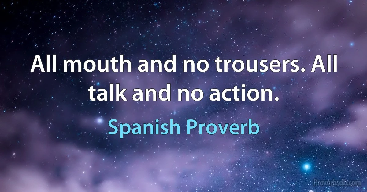 All mouth and no trousers. All talk and no action. (Spanish Proverb)