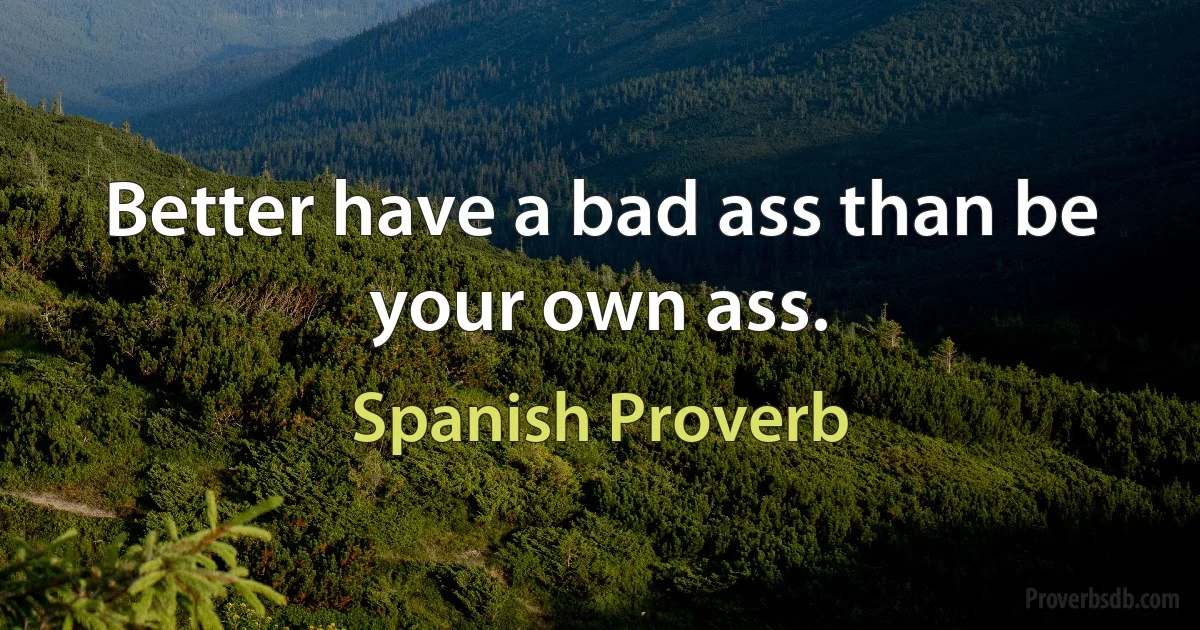 Better have a bad ass than be your own ass. (Spanish Proverb)