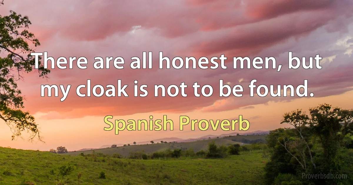 There are all honest men, but my cloak is not to be found. (Spanish Proverb)