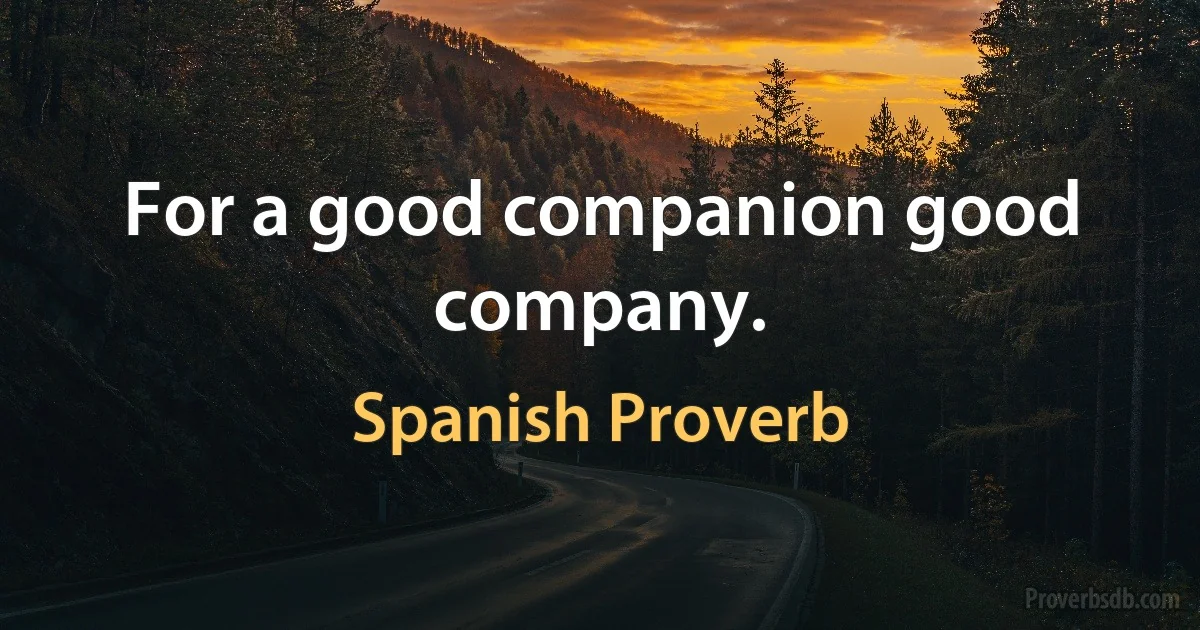 For a good companion good company. (Spanish Proverb)