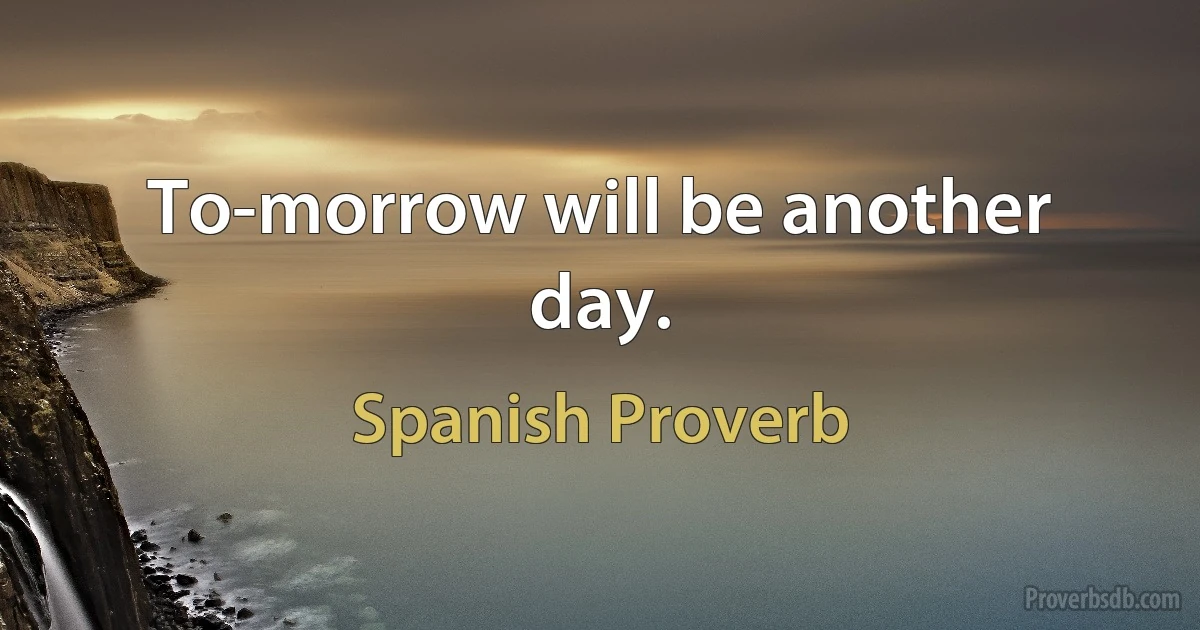 To-morrow will be another day. (Spanish Proverb)