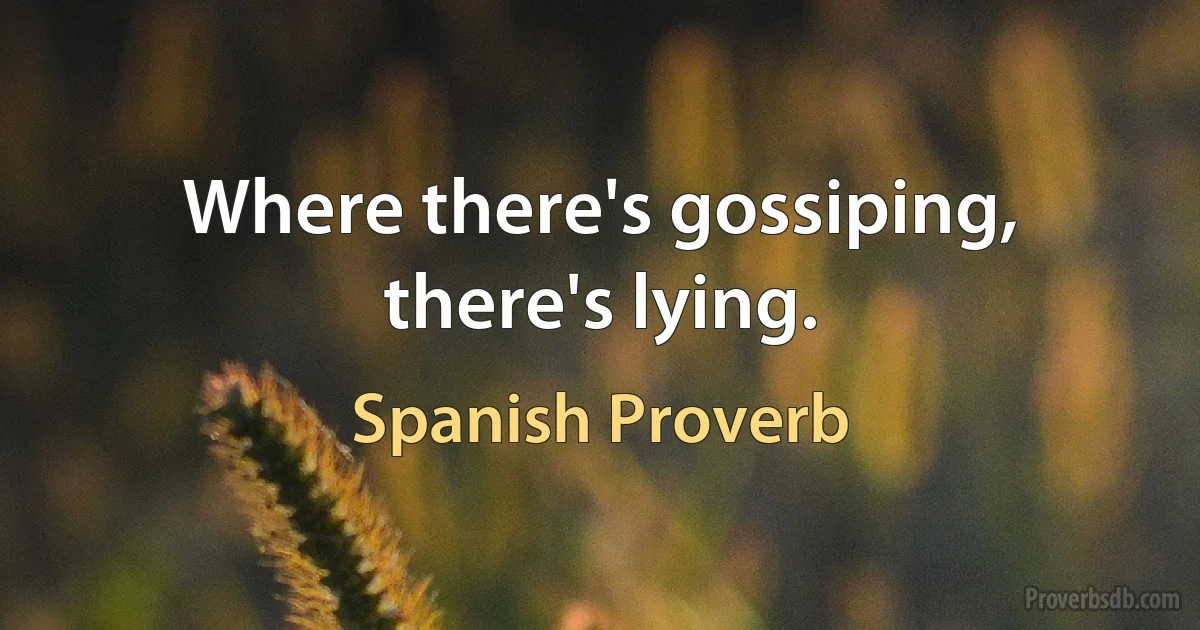 Where there's gossiping, there's lying. (Spanish Proverb)