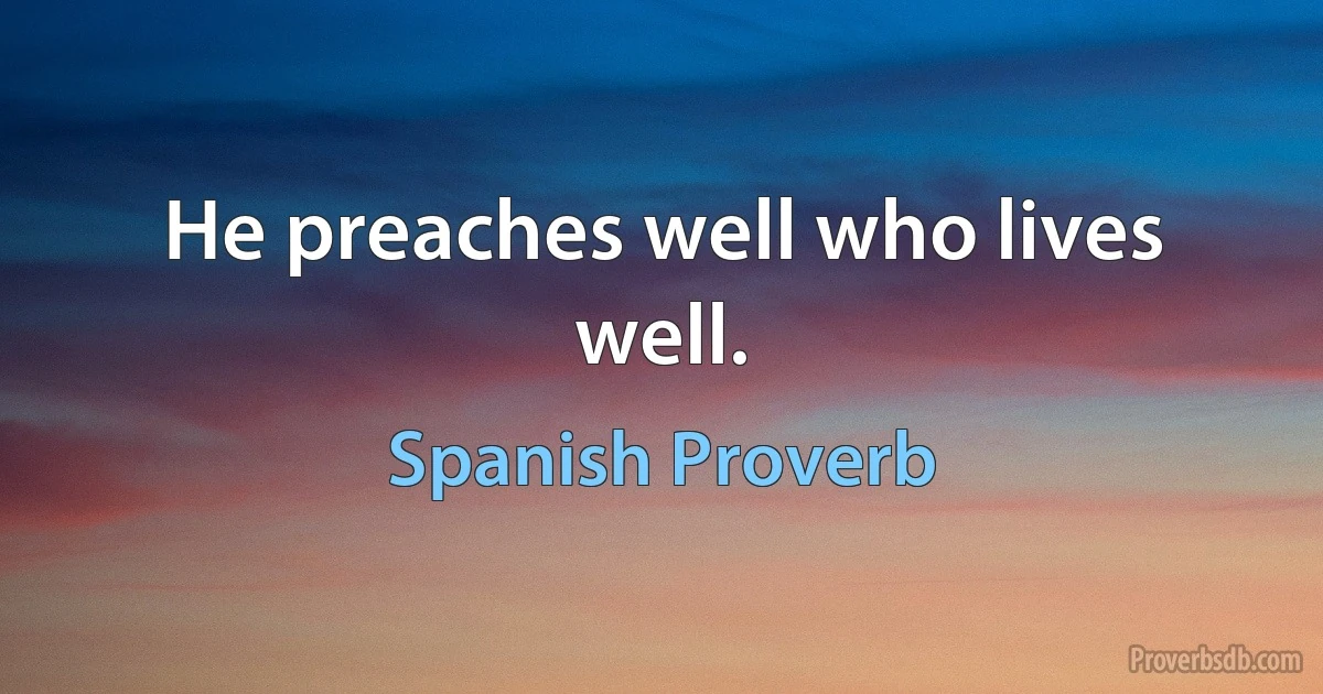 He preaches well who lives well. (Spanish Proverb)