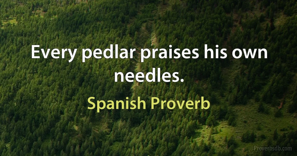 Every pedlar praises his own needles. (Spanish Proverb)